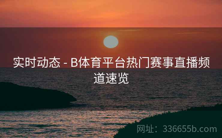 实时动态 - B体育平台热门赛事直播频道速览