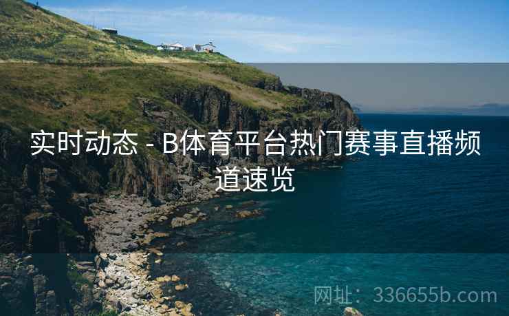 实时动态 - B体育平台热门赛事直播频道速览