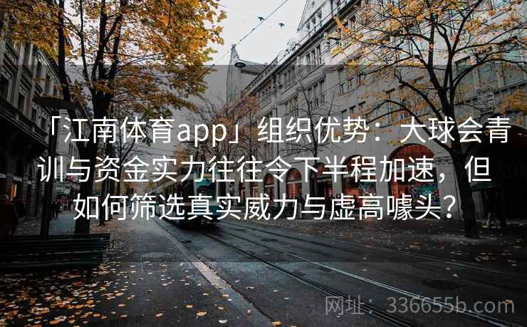 「江南体育app」组织优势:大球会青训与资金实力往往令下半程加速,但如何筛选真实威力与虚高噱头?