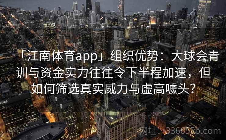 「江南体育app」组织优势:大球会青训与资金实力往往令下半程加速,但如何筛选真实威力与虚高噱头?