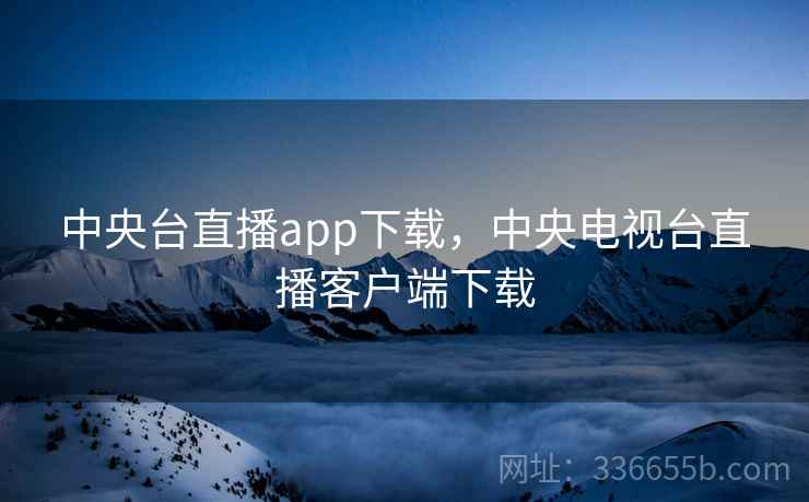中央台直播app下载,中央电视台直播客户端下载