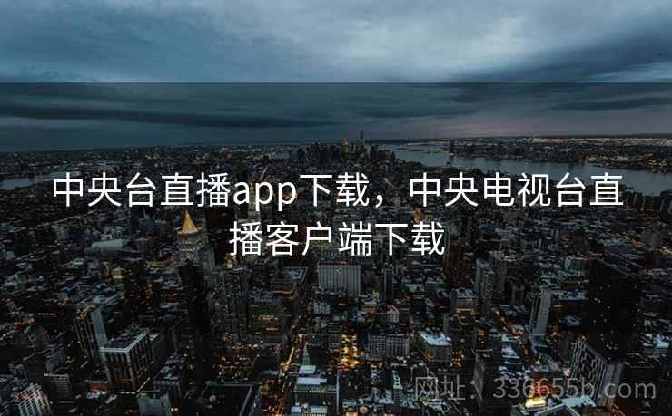 中央台直播app下载,中央电视台直播客户端下载