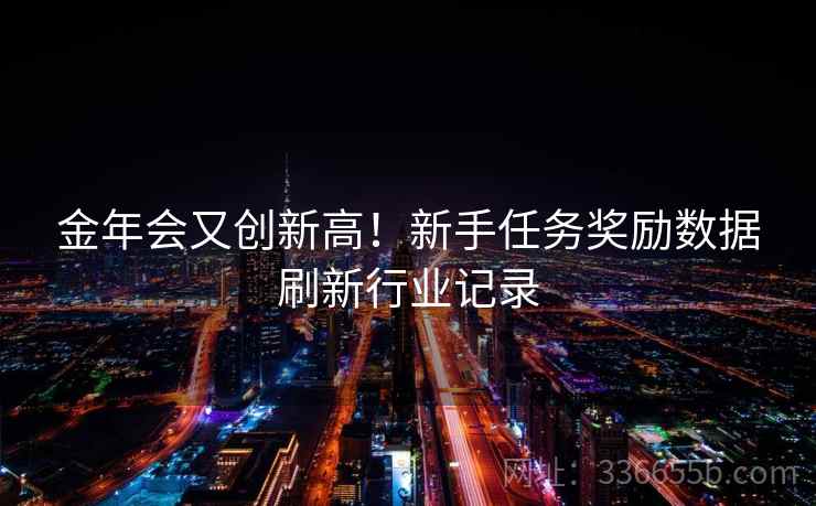 金年会又创新高！新手任务奖励数据刷新行业记录