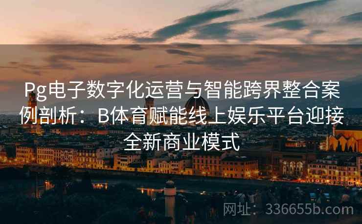 Pg电子数字化运营与智能跨界整合案例剖析:B体育赋能线上娱乐平台迎接全新商业模式 第1张 Pg电子数字化运营与智能跨界整合案例剖析:B体育赋能线上娱乐平台迎接全新商业模式 第1张