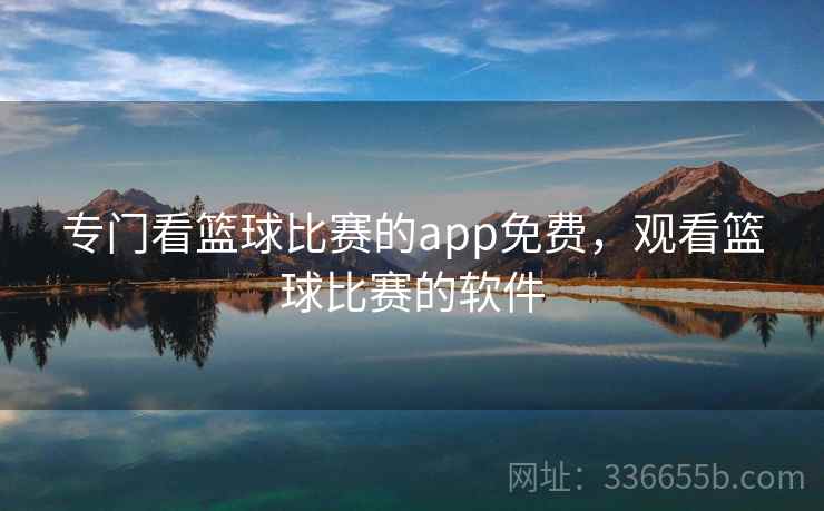 专门看篮球比赛的app免费,观看篮球比赛的软件