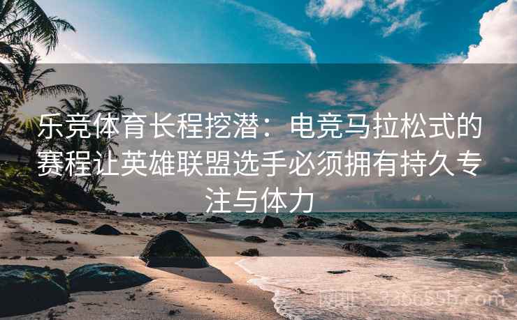 乐竞体育长程挖潜:电竞马拉松式的赛程让英雄联盟选手必须拥有持久专注与体力