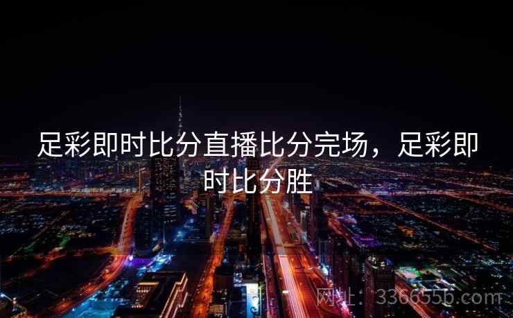 足彩即时比分直播比分完场,足彩即时比分胜