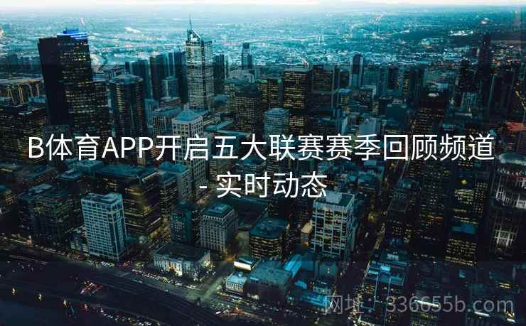 B体育APP开启五大联赛赛季回顾频道 - 实时动态
