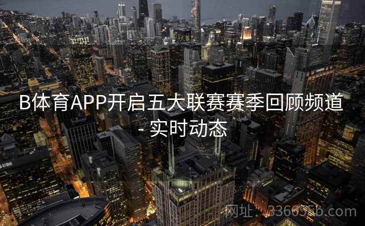 B体育APP开启五大联赛赛季回顾频道 - 实时动态