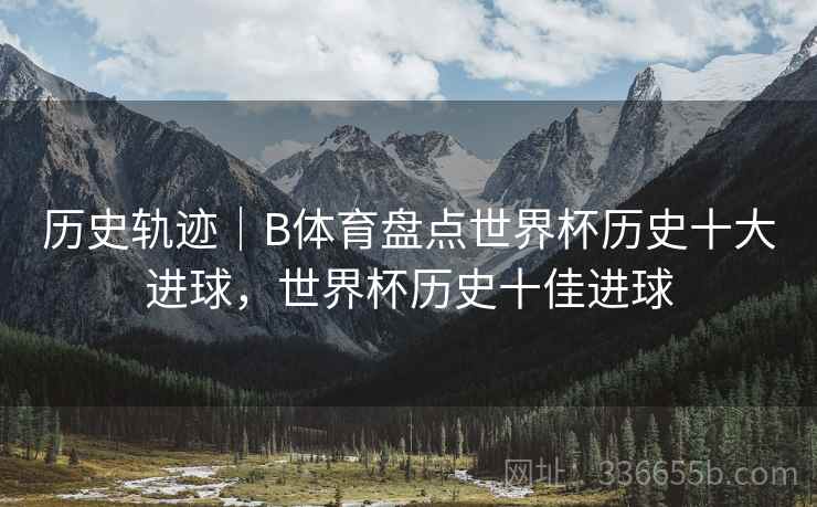 历史轨迹|B体育盘点世界杯历史十大进球,世界杯历史十佳进球