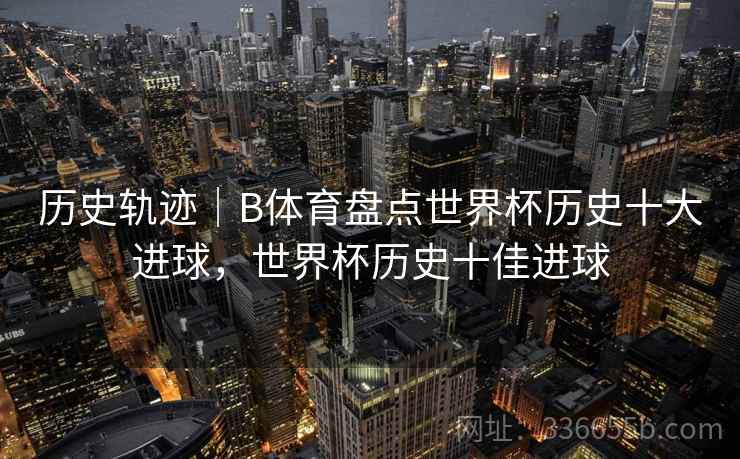 历史轨迹|B体育盘点世界杯历史十大进球,世界杯历史十佳进球