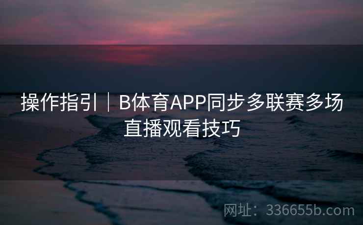 操作指引|B体育APP同步多联赛多场直播观看技巧