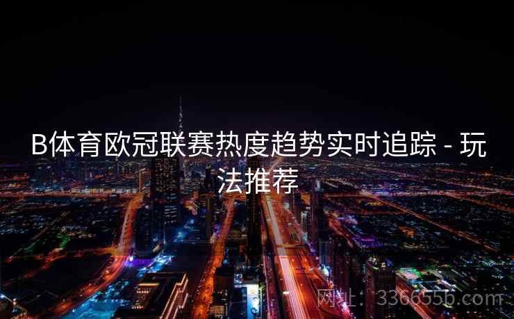 B体育欧冠联赛热度趋势实时追踪 - 玩法推荐