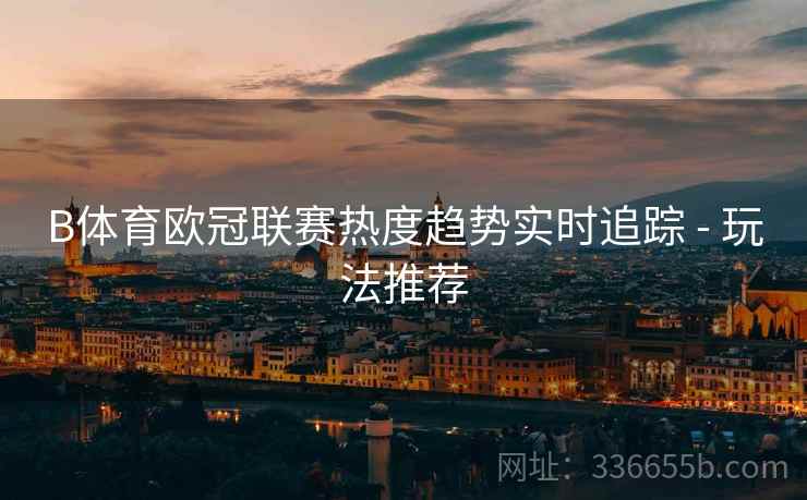 B体育欧冠联赛热度趋势实时追踪 - 玩法推荐