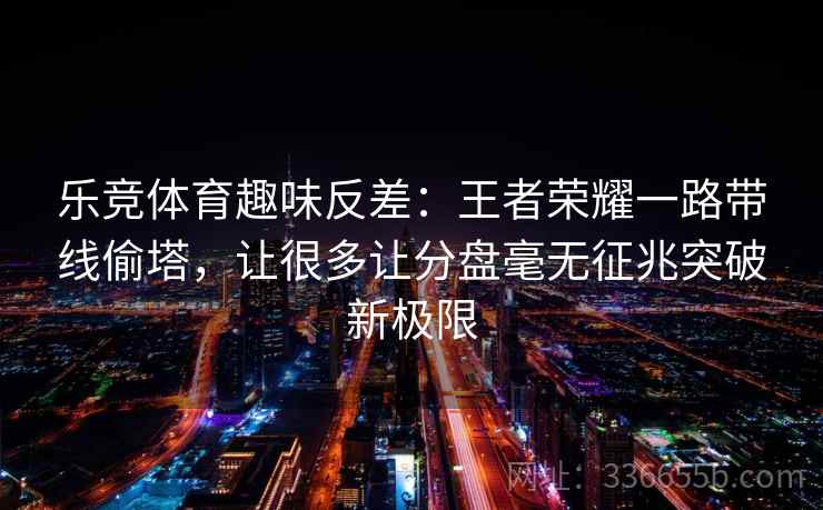 乐竞体育趣味反差:王者荣耀一路带线偷塔,让很多让分盘毫无征兆突破新极限