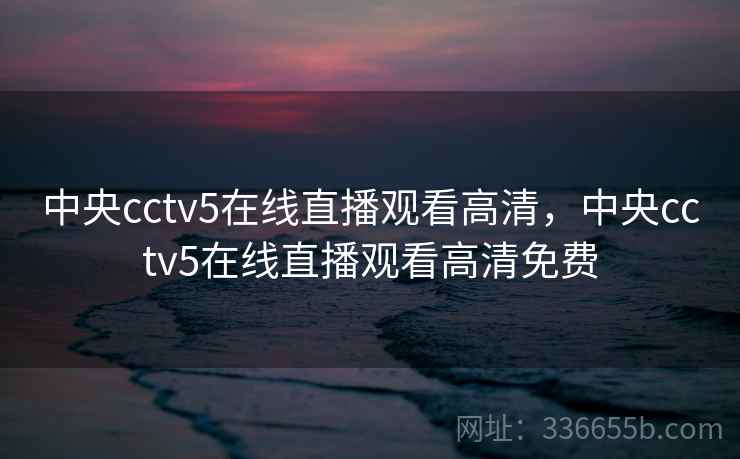 中央cctv5在线直播观看高清，中央cctv5在线直播观看高清免费