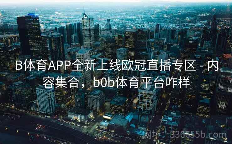 B体育APP全新上线欧冠直播专区 - 内容集合,b0b体育平台咋样