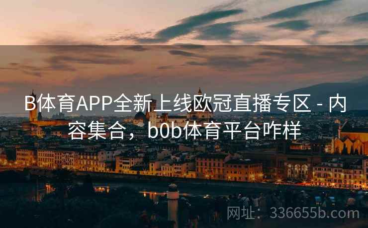 B体育APP全新上线欧冠直播专区 - 内容集合,b0b体育平台咋样