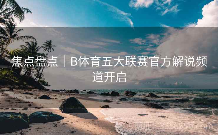 焦点盘点|B体育五大联赛官方解说频道开启