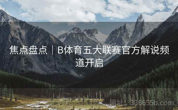焦点盘点|B体育五大联赛官方解说频道开启