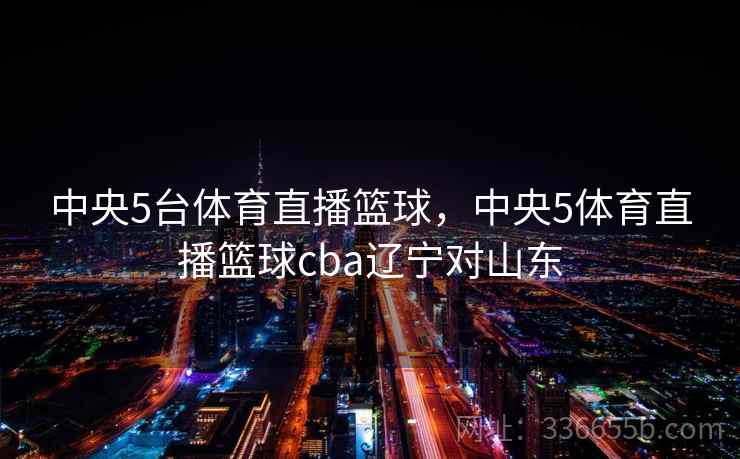 中央5台体育直播篮球，中央5体育直播篮球cba辽宁对山东