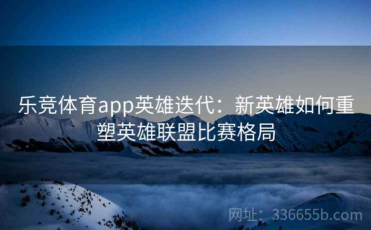 乐竞体育app英雄迭代:新英雄如何重塑英雄联盟比赛格局