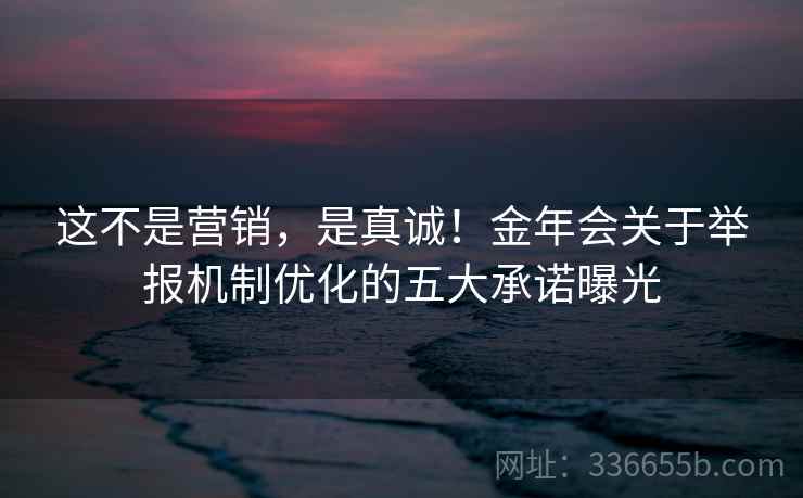 这不是营销,是真诚!金年会关于举报机制优化的五大承诺曝光