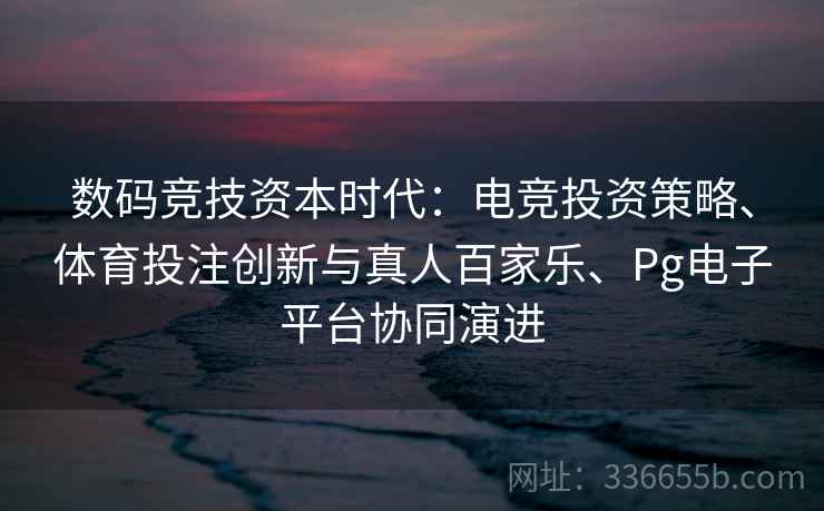 数码竞技资本时代:电竞投资策略、体育投注创新与真人百家乐、Pg电子平台协同演进