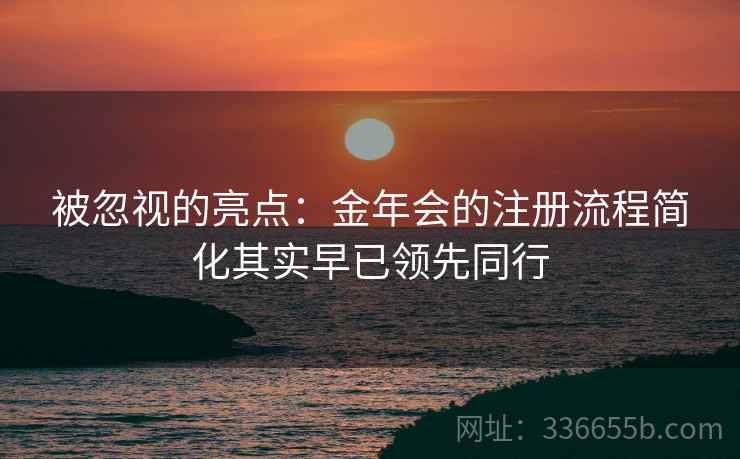 被忽视的亮点:金年会的注册流程简化其实早已领先同行
