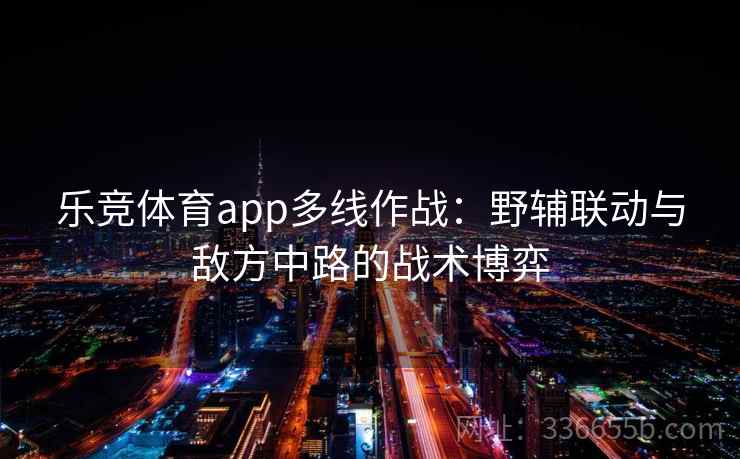 乐竞体育app多线作战：野辅联动与敌方中路的战术博弈
