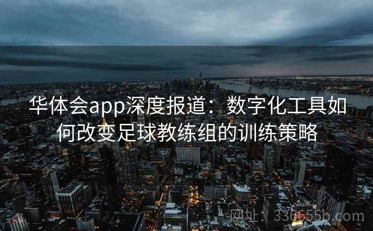 华体会app深度报道：数字化工具如何改变足球教练组的训练策略