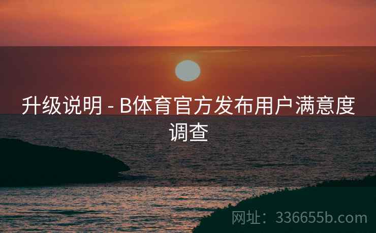 升级说明 - B体育官方发布用户满意度调查