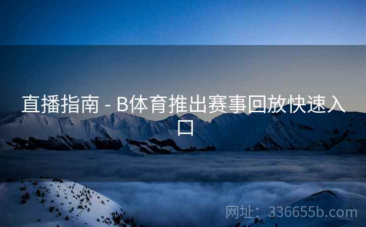 直播指南 - B体育推出赛事回放快速入口