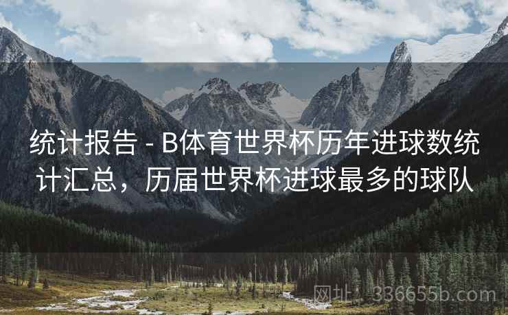 统计报告 - B体育世界杯历年进球数统计汇总,历届世界杯进球最多的球队