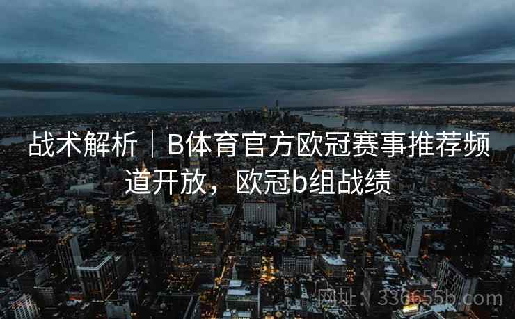 战术解析|B体育官方欧冠赛事推荐频道开放,欧冠b组战绩