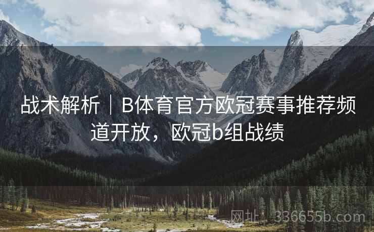 战术解析|B体育官方欧冠赛事推荐频道开放,欧冠b组战绩