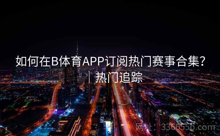 如何在B体育APP订阅热门赛事合集?|热门追踪