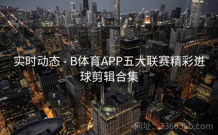 实时动态 - B体育APP五大联赛精彩进球剪辑合集