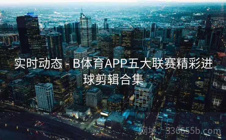 实时动态 - B体育APP五大联赛精彩进球剪辑合集