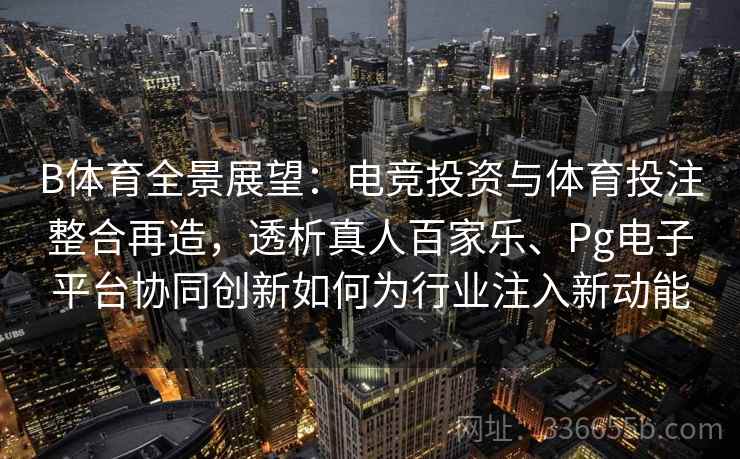 B体育全景展望:电竞投资与体育投注整合再造,透析真人百家乐、Pg电子平台协同创新如何为行业注入新动能