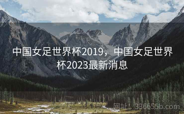 中国女足世界杯2019,中国女足世界杯2023最新消息