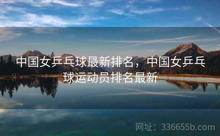 中国女乒乓球最新排名,中国女乒乓球运动员排名最新