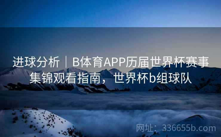 进球分析|B体育APP历届世界杯赛事集锦观看指南,世界杯b组球队