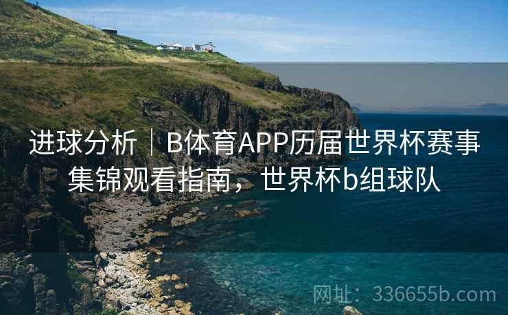 进球分析｜B体育APP历届世界杯赛事集锦观看指南，世界杯b组球队