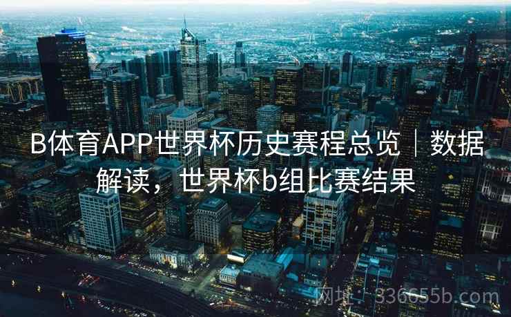 B体育APP世界杯历史赛程总览|数据解读,世界杯b组比赛结果