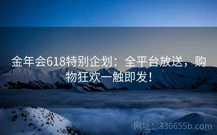 金年会618特别企划:全平台放送,购物狂欢一触即发!