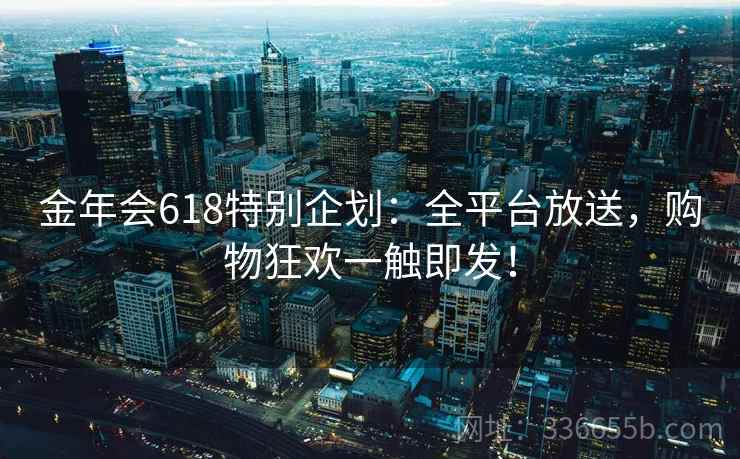 金年会618特别企划:全平台放送,购物狂欢一触即发!