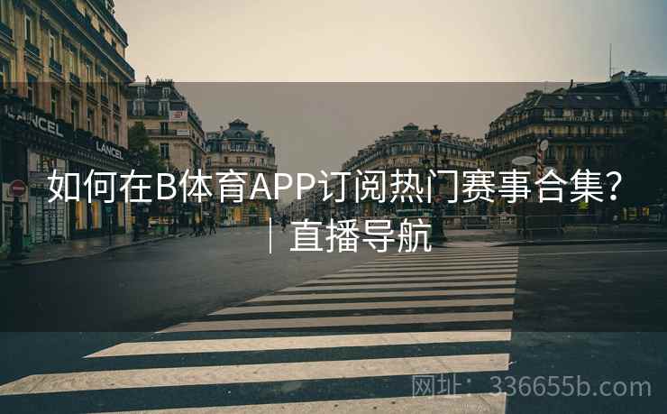 如何在B体育APP订阅热门赛事合集？｜直播导航