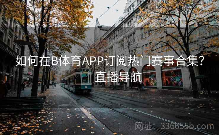 如何在B体育APP订阅热门赛事合集?|直播导航