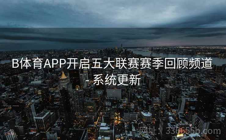 B体育APP开启五大联赛赛季回顾频道 - 系统更新
